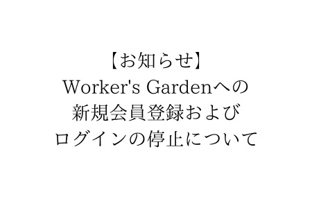 【Worker's Gardenからのお知らせ】Worker's Gardenへの新規会員登録およびログインの停止について