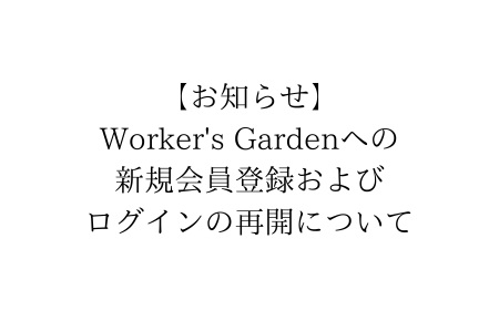 【NEW】【Worker's Gardenからのお知らせ】Worker's Gardenへの新規会員登録およびログイン再開について